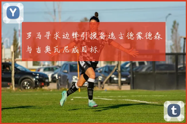 罗马寻求边锋引援备选古德蒙德森与吉奥瓦尼成目标