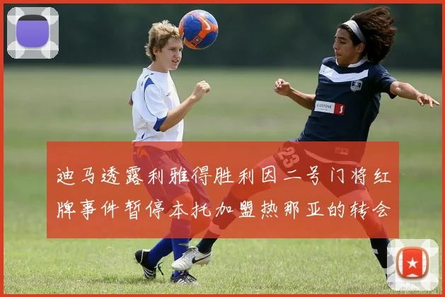 迪马透露利雅得胜利因二号门将红牌事件暂停本托加盟热那亚的转会事宜