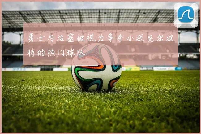 勇士与活塞被视为争夺小迈克尔波特的热门球队