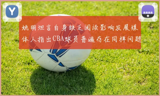 姚明坦言自身缺乏阅读影响发展媒体人指出CBA球员普遍存在同样问题