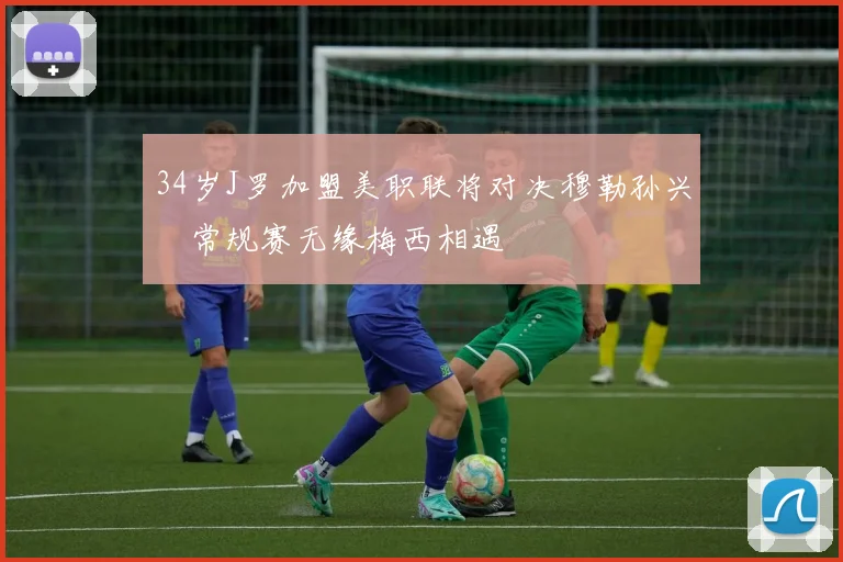 34岁J罗加盟美职联将对决穆勒孙兴慜常规赛无缘梅西相遇