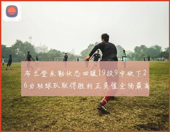 布兰登米勒状态回暖19投9中砍下26分助球队取得胜利正负值全场最高
