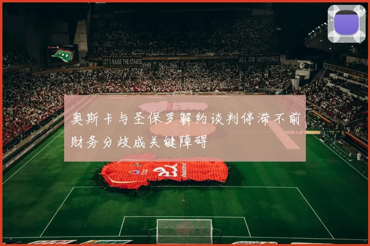 奥斯卡与圣保罗解约谈判停滞不前财务分歧成关键障碍
