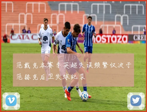 范戴克本赛季英超失误频繁仅次于范赫克后卫失球纪录