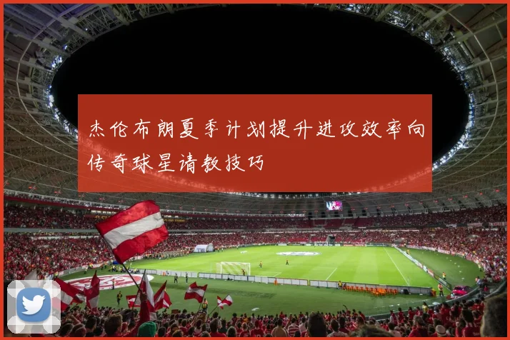 杰伦布朗夏季计划提升进攻效率向传奇球星请教技巧