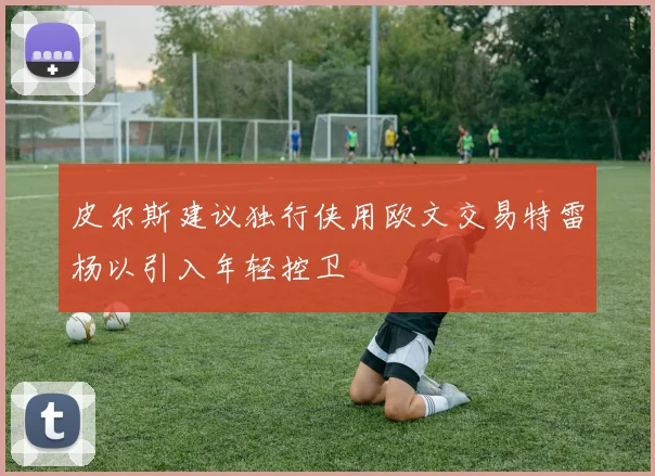 皮尔斯建议独行侠用欧文交易特雷杨以引入年轻控卫