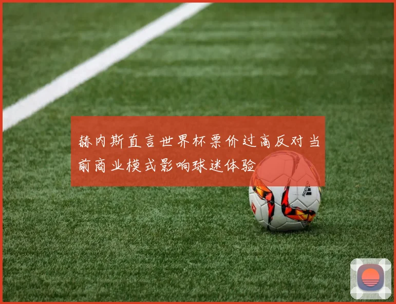 赫内斯直言世界杯票价过高反对当前商业模式影响球迷体验