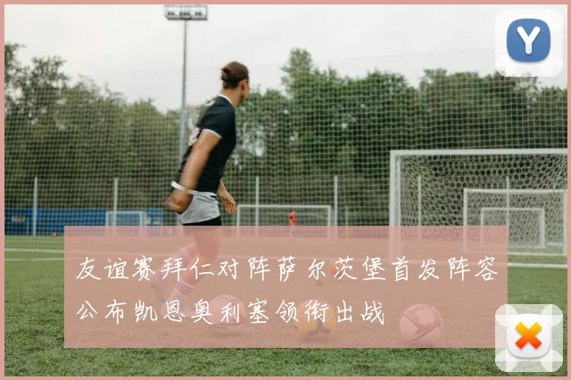 友谊赛拜仁对阵萨尔茨堡首发阵容公布凯恩奥利塞领衔出战
